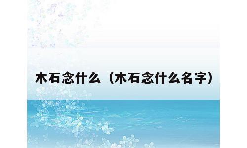 木石念什么（木石念什么名字）