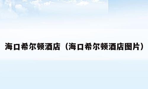 海口希尔顿酒店（海口希尔顿酒店图片）