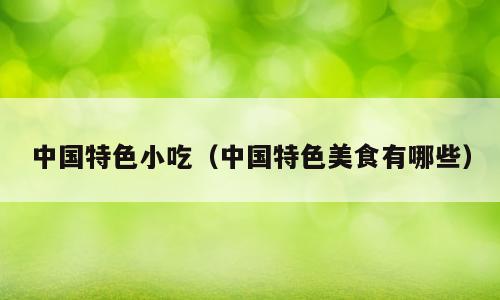 中国特色小吃（中国特色美食有哪些）