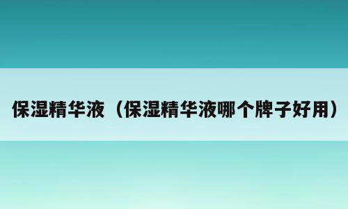 保湿精华液（保湿精华液哪个牌子好用）