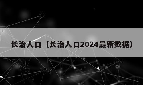 长治人口（长治人口2024最新数据）