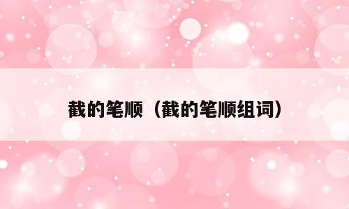 截的笔顺（截的笔顺组词）