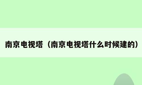 南京电视塔（南京电视塔什么时候建的）
