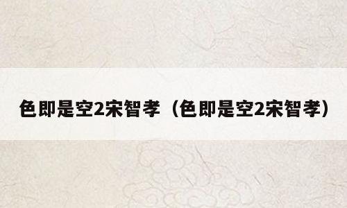 色即是空2宋智孝（色即是空2宋智孝）
