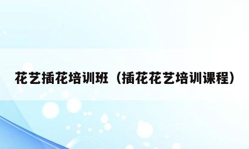 花艺插花培训班（插花花艺培训课程）