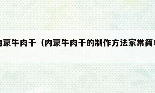 内蒙牛肉干（内蒙牛肉干的制作方法家常简单）