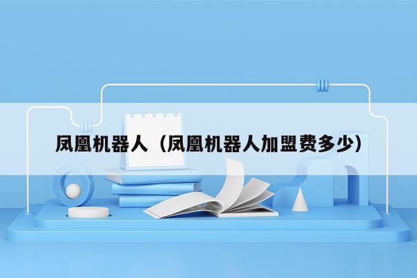 凤凰机器人（凤凰机器人加盟费多少）