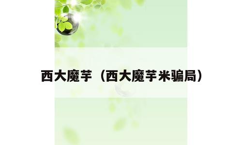 西大魔芋（西大魔芋米骗局）