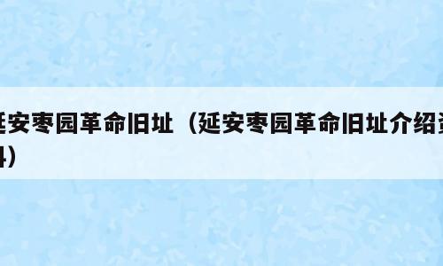 延安枣园革命旧址（延安枣园革命旧址介绍资料）