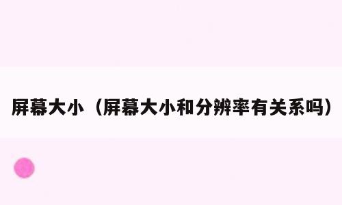 屏幕大小（屏幕大小和分辨率有关系吗）