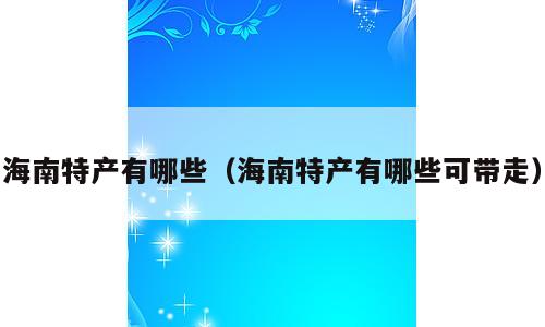 海南特产有哪些（海南特产有哪些可带走）