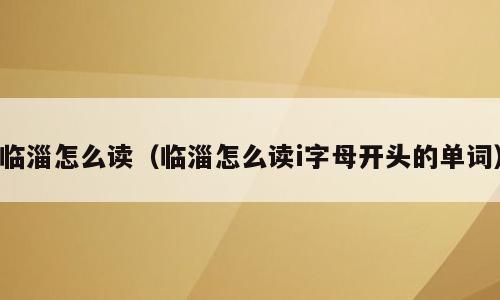 临淄怎么读（临淄怎么读i字母开头的单词）