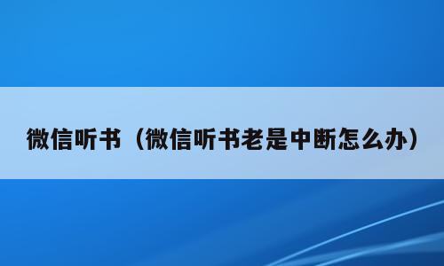 微信听书（微信听书老是中断怎么办）