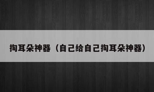 掏耳朵神器（自己给自己掏耳朵神器）