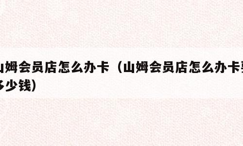 山姆会员店怎么办卡（山姆会员店怎么办卡要多少钱）