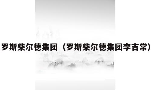 罗斯柴尔德集团（罗斯柴尔德集团李吉常）