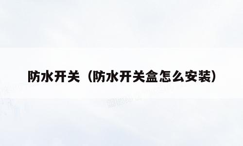 防水开关（防水开关盒怎么安装）
