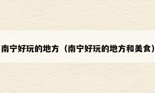 南宁好玩的地方（南宁好玩的地方和美食）