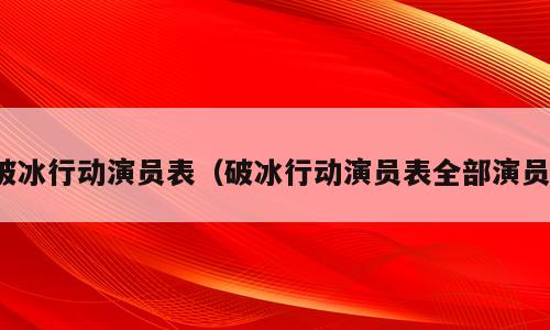 破冰行动演员表（破冰行动演员表全部演员）