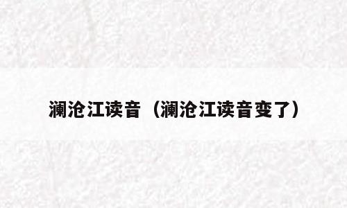 澜沧江读音（澜沧江读音变了）