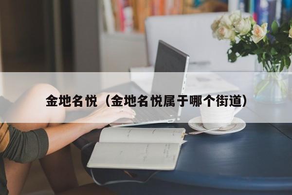 金地名悦（金地名悦属于哪个街道）