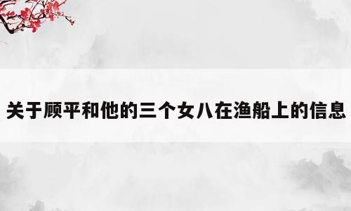 关于顾平和他的三个女八在渔船上的信息
