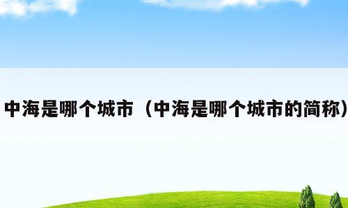 中海是哪个城市（中海是哪个城市的简称）