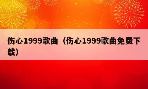 伤心1999歌曲（伤心1999歌曲免费下载）