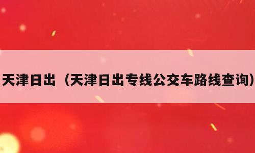 天津日出（天津日出专线公交车路线查询）
