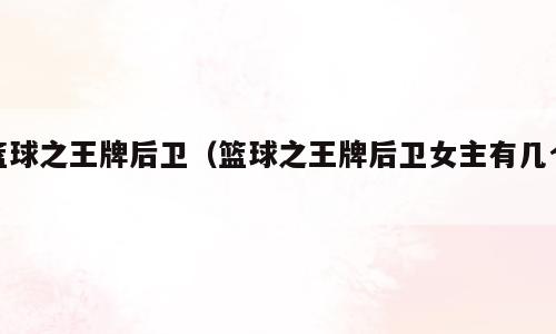 篮球之王牌后卫（篮球之王牌后卫女主有几个）