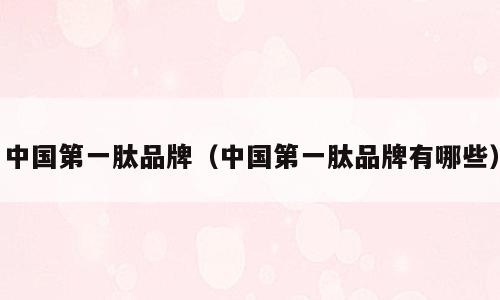 中国第一肽品牌（中国第一肽品牌有哪些）