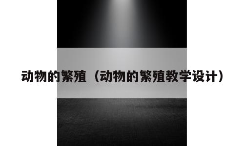 动物的繁殖（动物的繁殖教学设计）