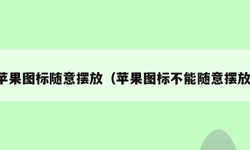 苹果图标随意摆放（苹果图标不能随意摆放）