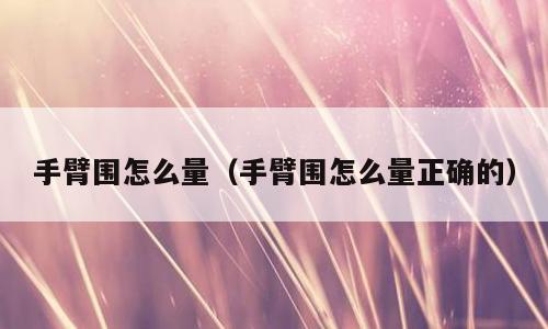 手臂围怎么量（手臂围怎么量正确的）
