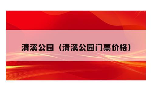 清溪公园（清溪公园门票价格）