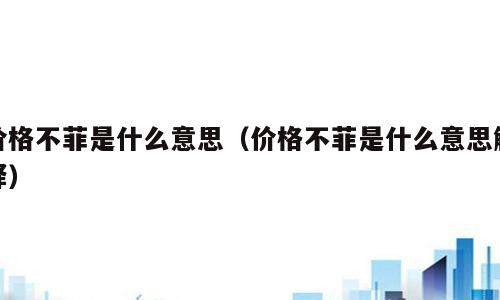 价格不菲是什么意思（价格不菲是什么意思解释）
