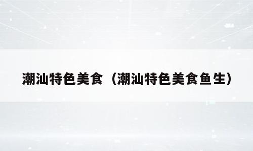 潮汕特色美食（潮汕特色美食鱼生）