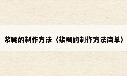 浆糊的制作方法（浆糊的制作方法简单）