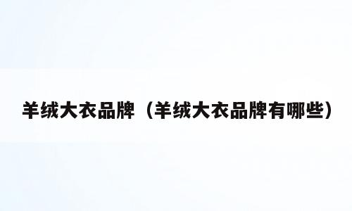 羊绒大衣品牌（羊绒大衣品牌有哪些）