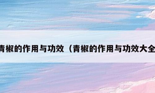 青椒的作用与功效（青椒的作用与功效大全）