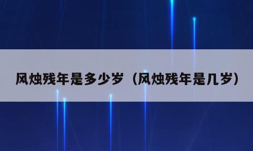 风烛残年是多少岁（风烛残年是几岁）