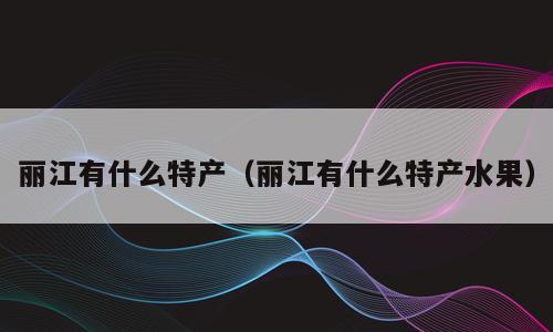 丽江有什么特产（丽江有什么特产水果）