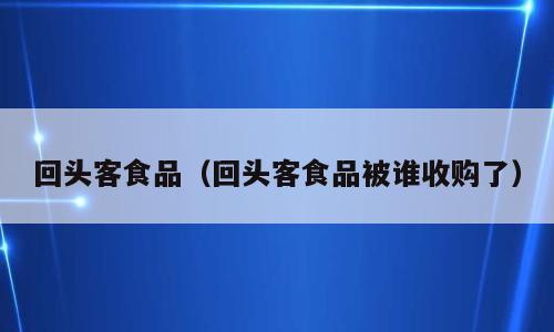 回头客食品（回头客食品被谁收购了）