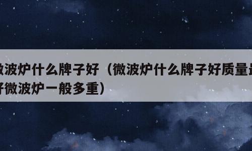 微波炉什么牌子好（微波炉什么牌子好质量最好微波炉一般多重）