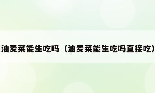 油麦菜能生吃吗（油麦菜能生吃吗直接吃）