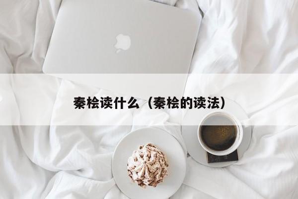 秦桧读什么（秦桧的读法）