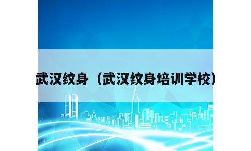 武汉纹身（武汉纹身培训学校）