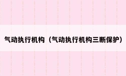 气动执行机构（气动执行机构三断保护）