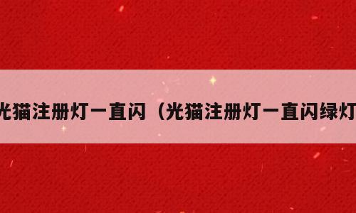 光猫注册灯一直闪（光猫注册灯一直闪绿灯）