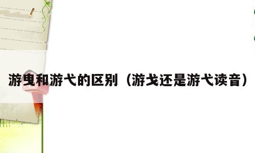 游曳和游弋的区别（游戈还是游弋读音）